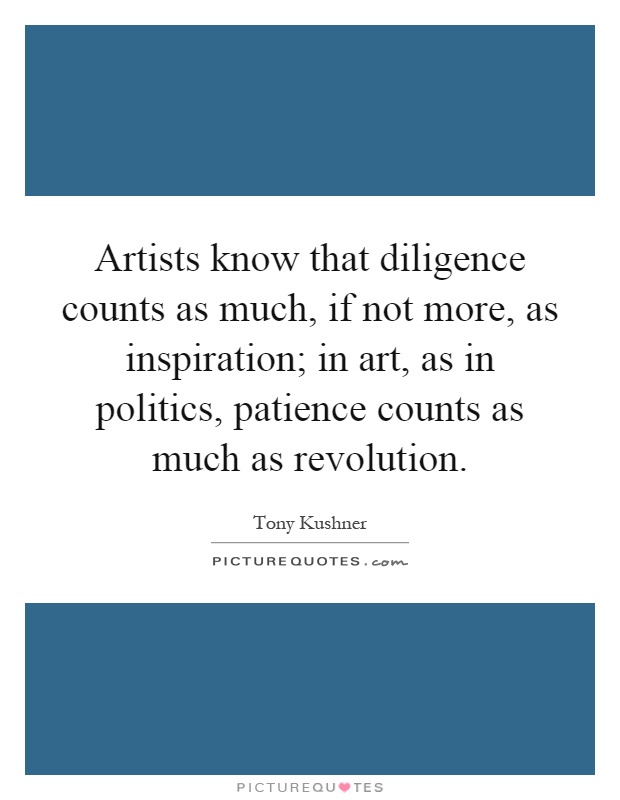 Artists know that diligence counts as much, if not more, as inspiration; in art, as in politics, patience counts as much as revolution Picture Quote #1