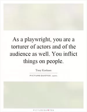 As a playwright, you are a torturer of actors and of the audience as well. You inflict things on people Picture Quote #1