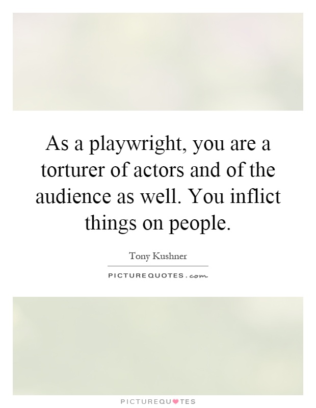As a playwright, you are a torturer of actors and of the audience as well. You inflict things on people Picture Quote #1