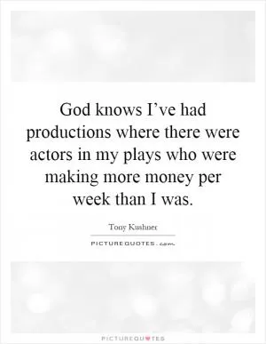 God knows I’ve had productions where there were actors in my plays who were making more money per week than I was Picture Quote #1