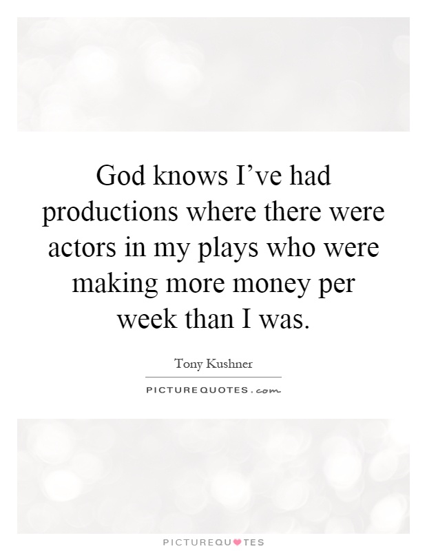 God knows I've had productions where there were actors in my plays who were making more money per week than I was Picture Quote #1
