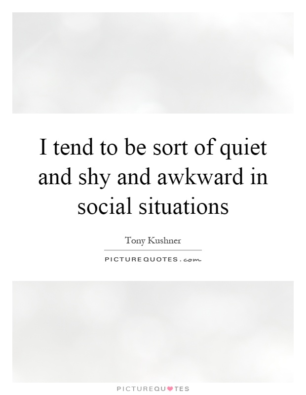 I tend to be sort of quiet and shy and awkward in social situations Picture Quote #1