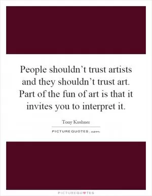 People shouldn’t trust artists and they shouldn’t trust art. Part of the fun of art is that it invites you to interpret it Picture Quote #1