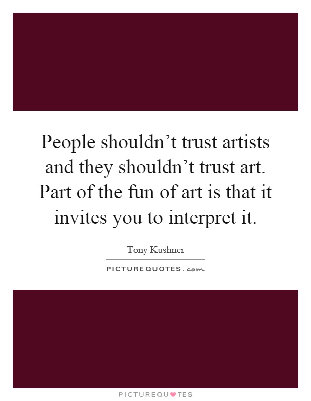 People shouldn't trust artists and they shouldn't trust art. Part of the fun of art is that it invites you to interpret it Picture Quote #1
