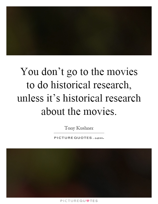 You don't go to the movies to do historical research, unless it's historical research about the movies Picture Quote #1