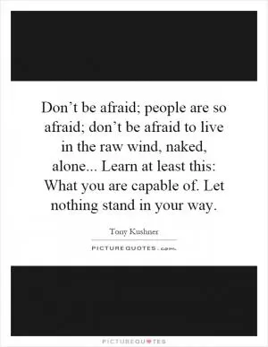 Don’t be afraid; people are so afraid; don’t be afraid to live in the raw wind, naked, alone... Learn at least this: What you are capable of. Let nothing stand in your way Picture Quote #1