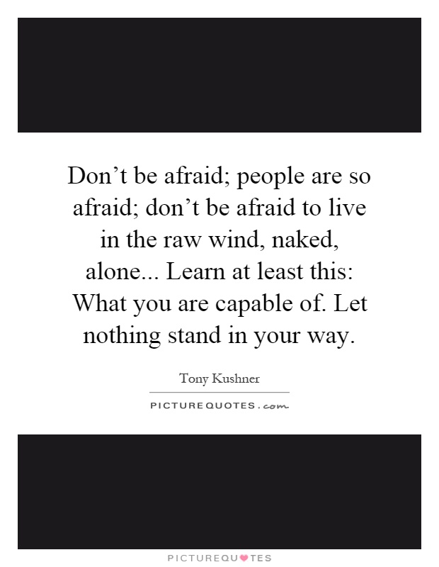 Don't be afraid; people are so afraid; don't be afraid to live in the raw wind, naked, alone... Learn at least this: What you are capable of. Let nothing stand in your way Picture Quote #1