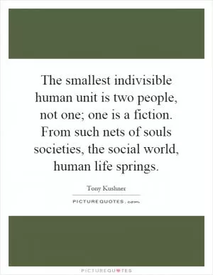 The smallest indivisible human unit is two people, not one; one is a fiction. From such nets of souls societies, the social world, human life springs Picture Quote #1