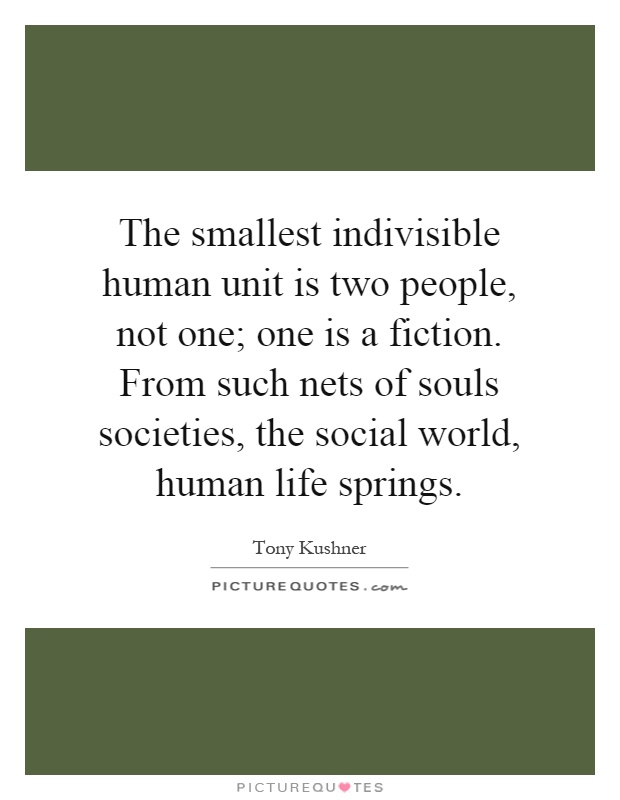 The smallest indivisible human unit is two people, not one; one is a fiction. From such nets of souls societies, the social world, human life springs Picture Quote #1