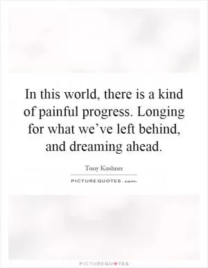 In this world, there is a kind of painful progress. Longing for what we’ve left behind, and dreaming ahead Picture Quote #1