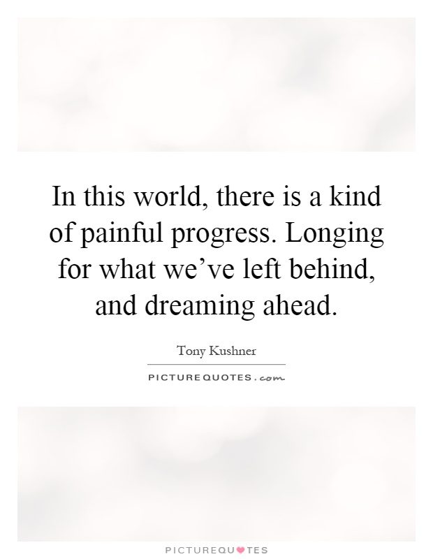 In this world, there is a kind of painful progress. Longing for what we've left behind, and dreaming ahead Picture Quote #1