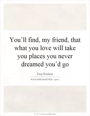 You’ll find, my friend, that what you love will take you places you never dreamed you’d go Picture Quote #1