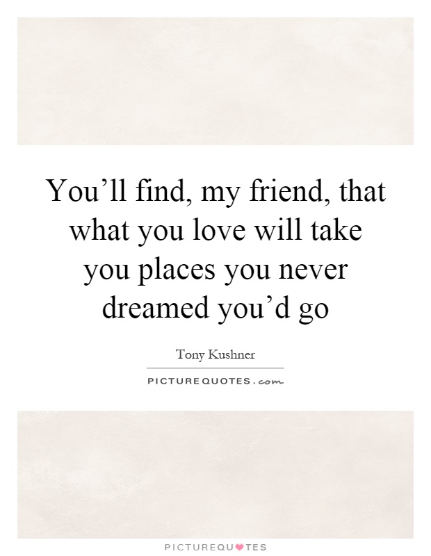 You'll find, my friend, that what you love will take you places you never dreamed you'd go Picture Quote #1