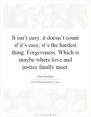 It isn’t easy, it doesn’t count if it’s easy, it’s the hardest thing. Forgiveness. Which is maybe where love and justice finally meet Picture Quote #1