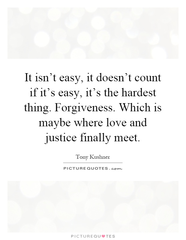 It isn't easy, it doesn't count if it's easy, it's the hardest thing. Forgiveness. Which is maybe where love and justice finally meet Picture Quote #1