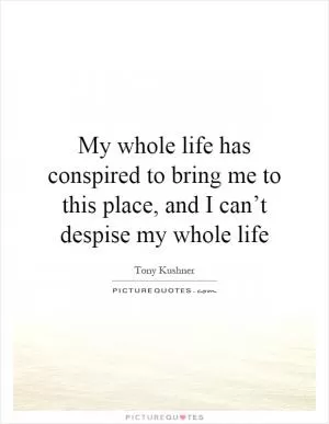 My whole life has conspired to bring me to this place, and I can’t despise my whole life Picture Quote #1