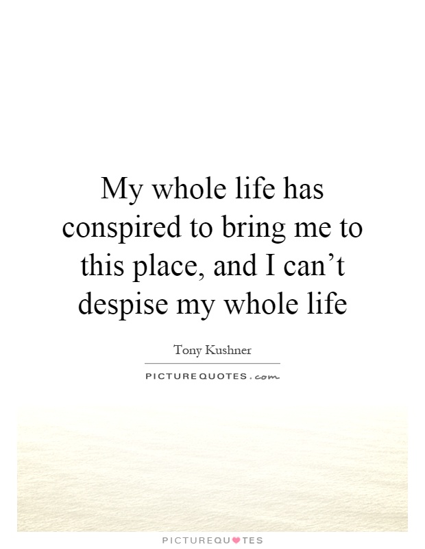 My whole life has conspired to bring me to this place, and I can't despise my whole life Picture Quote #1