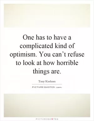 One has to have a complicated kind of optimism. You can’t refuse to look at how horrible things are Picture Quote #1