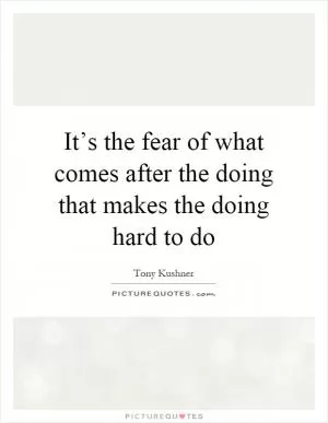 It’s the fear of what comes after the doing that makes the doing hard to do Picture Quote #1