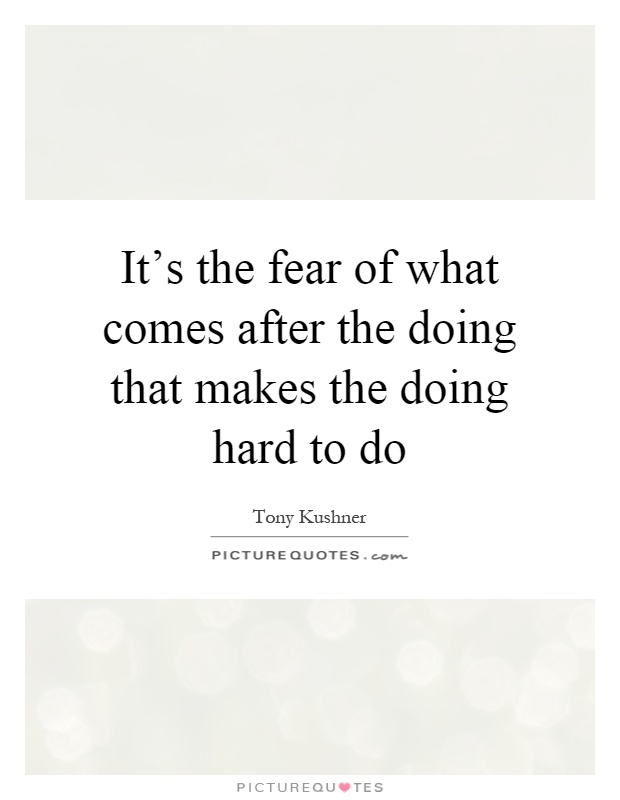 It's the fear of what comes after the doing that makes the doing hard to do Picture Quote #1