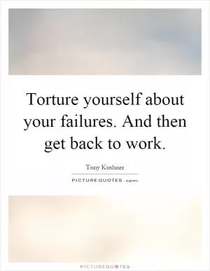Torture yourself about your failures. And then get back to work Picture Quote #1
