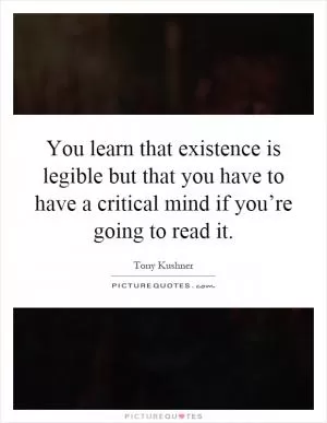You learn that existence is legible but that you have to have a critical mind if you’re going to read it Picture Quote #1