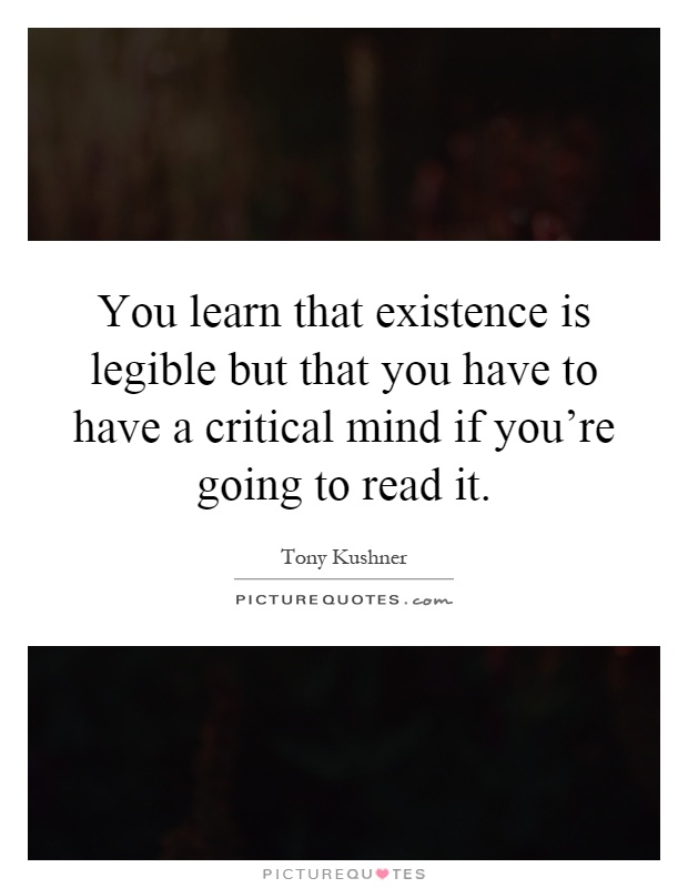 You learn that existence is legible but that you have to have a critical mind if you're going to read it Picture Quote #1