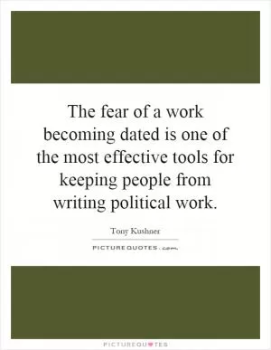 The fear of a work becoming dated is one of the most effective tools for keeping people from writing political work Picture Quote #1