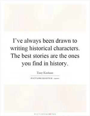 I’ve always been drawn to writing historical characters. The best stories are the ones you find in history Picture Quote #1