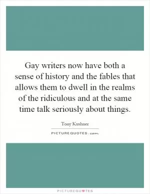 Gay writers now have both a sense of history and the fables that allows them to dwell in the realms of the ridiculous and at the same time talk seriously about things Picture Quote #1