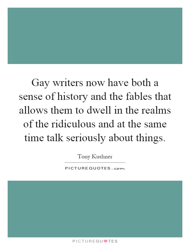 Gay writers now have both a sense of history and the fables that allows them to dwell in the realms of the ridiculous and at the same time talk seriously about things Picture Quote #1