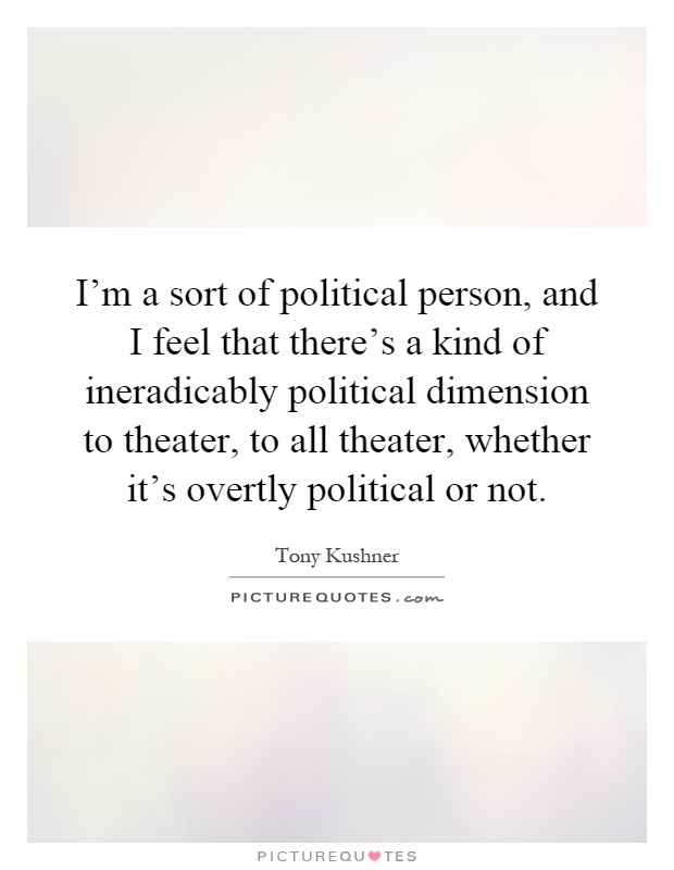 I'm a sort of political person, and I feel that there's a kind of ineradicably political dimension to theater, to all theater, whether it's overtly political or not Picture Quote #1