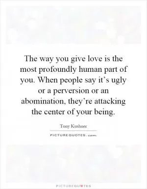 The way you give love is the most profoundly human part of you. When people say it’s ugly or a perversion or an abomination, they’re attacking the center of your being Picture Quote #1
