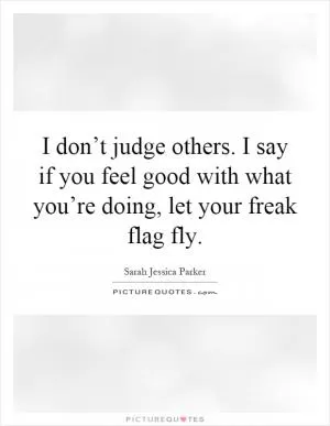 I don’t judge others. I say if you feel good with what you’re doing, let your freak flag fly Picture Quote #1