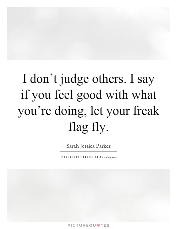 I don't judge others. I say if you feel good with what you're doing, let your freak flag fly Picture Quote #1