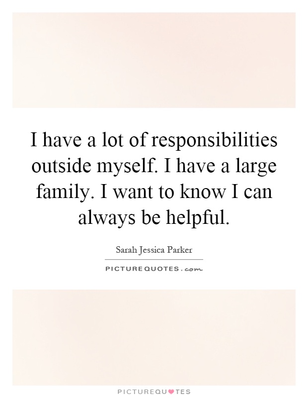 I have a lot of responsibilities outside myself. I have a large family. I want to know I can always be helpful Picture Quote #1