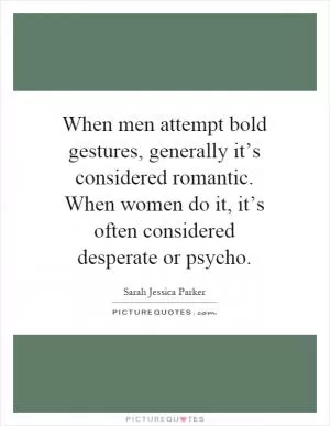 When men attempt bold gestures, generally it’s considered romantic. When women do it, it’s often considered desperate or psycho Picture Quote #1
