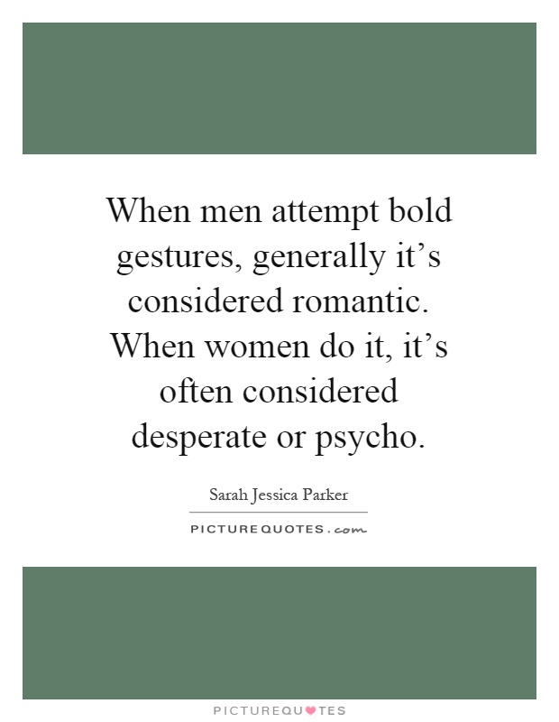 When men attempt bold gestures, generally it's considered romantic. When women do it, it's often considered desperate or psycho Picture Quote #1