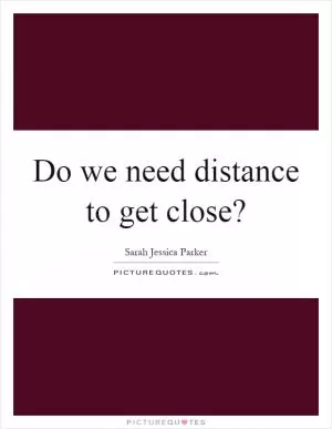 Do we need distance to get close? Picture Quote #1