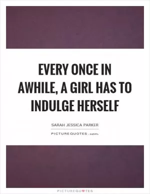 Every once in awhile, a girl has to indulge herself Picture Quote #1