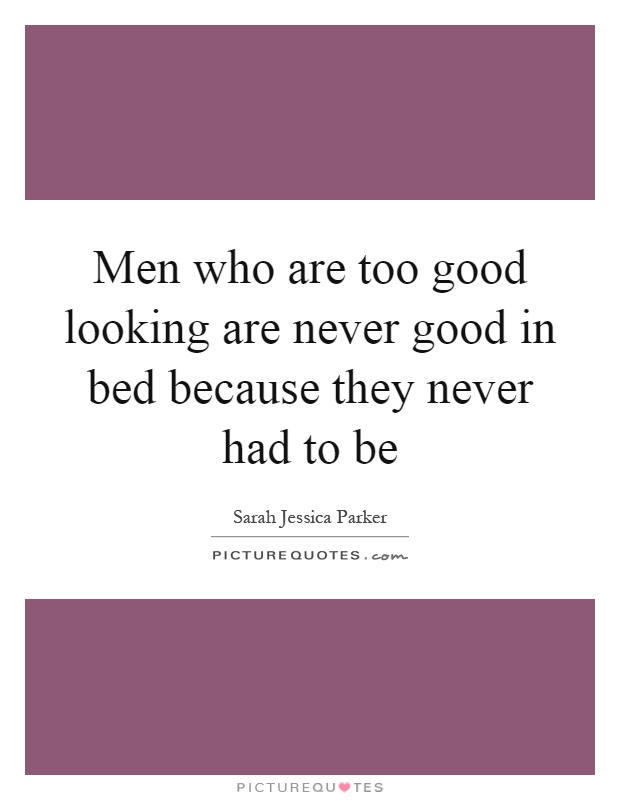 Men who are too good looking are never good in bed because they never had to be Picture Quote #1