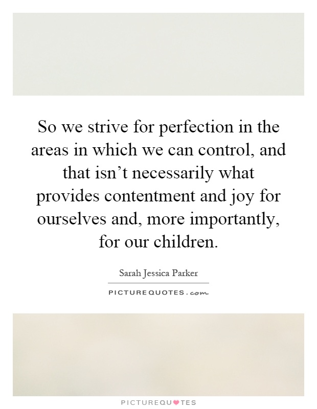 So we strive for perfection in the areas in which we can control, and that isn't necessarily what provides contentment and joy for ourselves and, more importantly, for our children Picture Quote #1