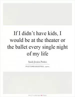 If I didn’t have kids, I would be at the theater or the ballet every single night of my life Picture Quote #1