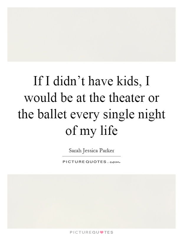 If I didn't have kids, I would be at the theater or the ballet every single night of my life Picture Quote #1