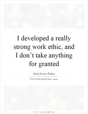 I developed a really strong work ethic, and I don’t take anything for granted Picture Quote #1