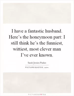 I have a fantastic husband. Here’s the honeymoon part: I still think he’s the funniest, wittiest, most clever man I’ve ever known Picture Quote #1