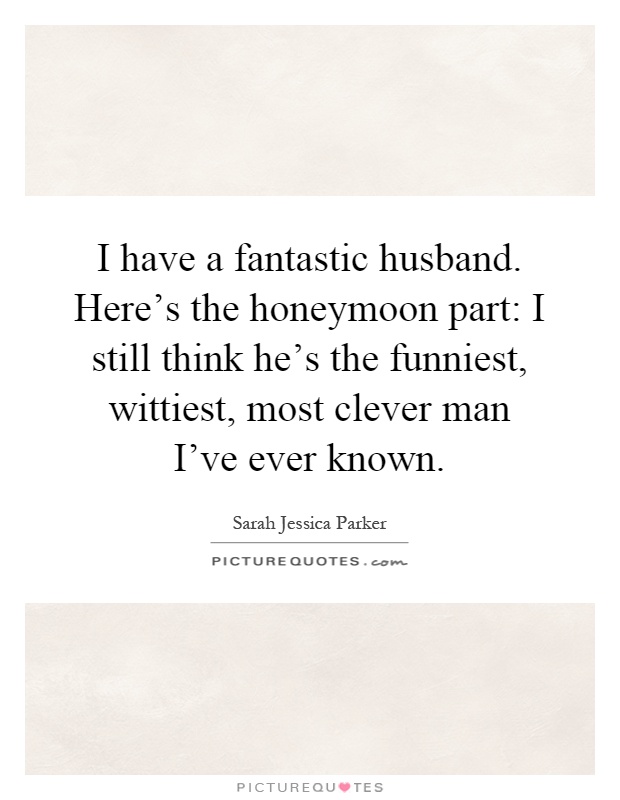 I have a fantastic husband. Here's the honeymoon part: I still think he's the funniest, wittiest, most clever man I've ever known Picture Quote #1