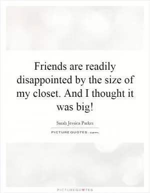 Friends are readily disappointed by the size of my closet. And I thought it was big! Picture Quote #1