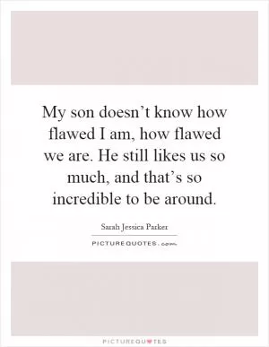 My son doesn’t know how flawed I am, how flawed we are. He still likes us so much, and that’s so incredible to be around Picture Quote #1