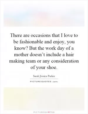 There are occasions that I love to be fashionable and enjoy, you know? But the work day of a mother doesn’t include a hair making team or any consideration of your shoe Picture Quote #1